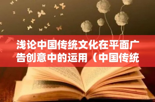 浅论中国传统文化在平面广告创意中的运用（中国传统文化在现代广告中的运用）