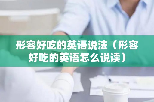 形容好吃的英语说法（形容好吃的英语怎么说读）