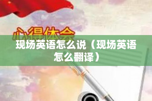 现场英语怎么说（现场英语怎么翻译）