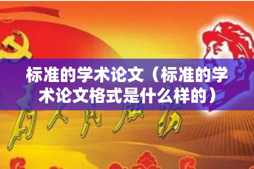 标准的学术论文（标准的学术论文格式是什么样的）