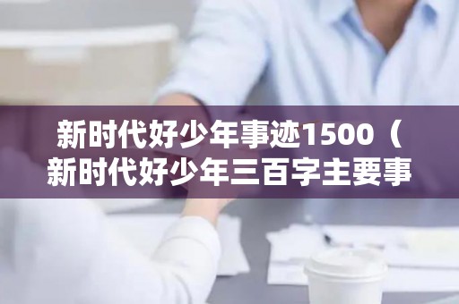 新时代好少年事迹1500（新时代好少年三百字主要事迹介绍）
