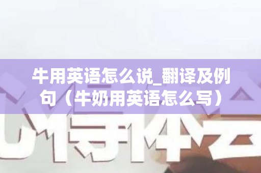 牛用英语怎么说_翻译及例句（牛奶用英语怎么写）