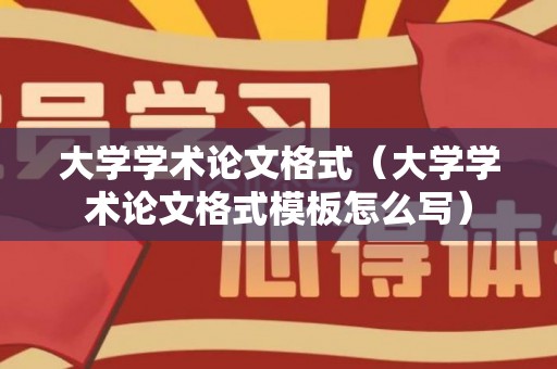 大学学术论文格式（大学学术论文格式模板怎么写）