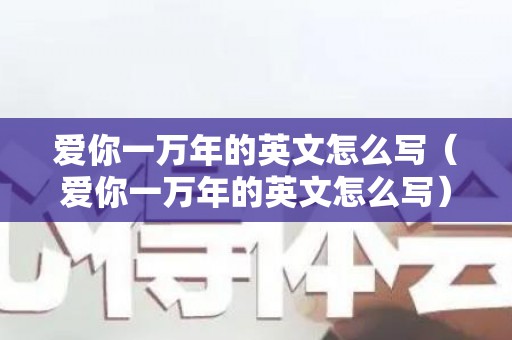 爱你一万年的英文怎么写（爱你一万年的英文怎么写）