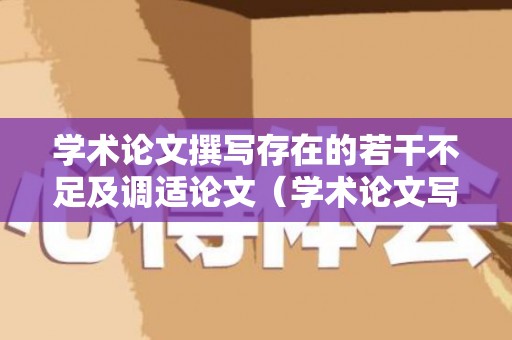 学术论文撰写存在的若干不足及调适论文（学术论文写作存在的问题）