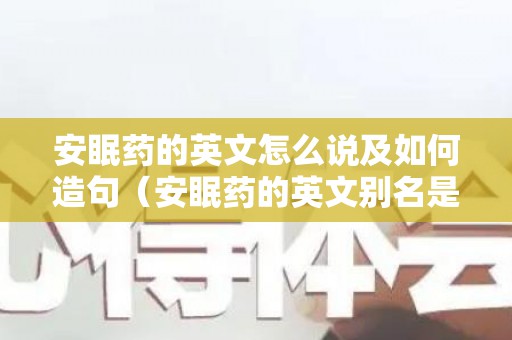 安眠药的英文怎么说及如何造句（安眠药的英文别名是什么）