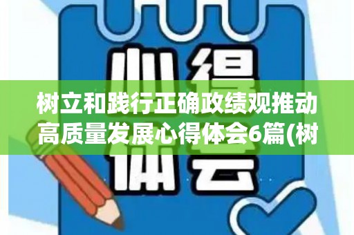 树立和践行正确政绩观推动高质量发展心得体会6篇(树立什么政绩观)