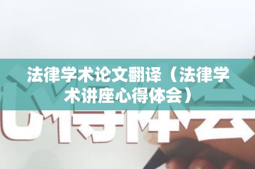 法律学术论文翻译（法律学术讲座心得体会）