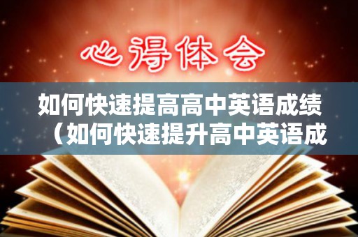 如何快速提高高中英语成绩（如何快速提升高中英语成绩）