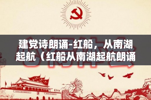 建党诗朗诵-红船，从南湖起航（红船从南湖起航朗诵比赛）