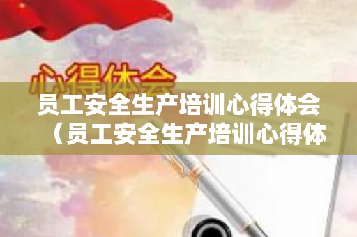 员工安全生产培训心得体会（员工安全生产培训心得体会总结怎么写）