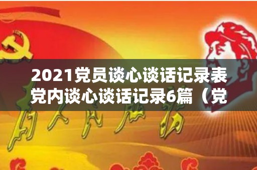 2021党员谈心谈话记录表党内谈心谈话记录6篇（党员谈心谈话记录2020简短）