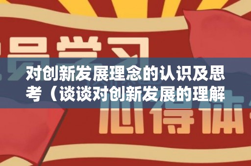 对创新发展理念的认识及思考（谈谈对创新发展的理解）