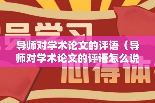 导师对学术论文的评语（导师对学术论文的评语怎么说）