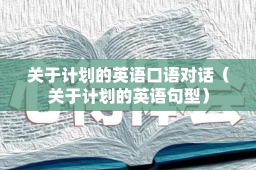 关于计划的英语口语对话（关于计划的英语句型）