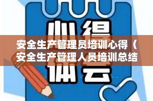 安全生产管理员培训心得（安全生产管理人员培训总结）