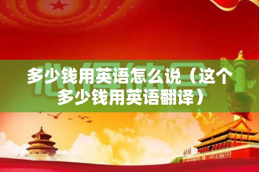 多少钱用英语怎么说（这个多少钱用英语翻译）