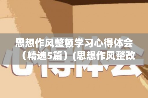 思想作风整顿学习心得体会（精选5篇）(思想作风整改心得体会)