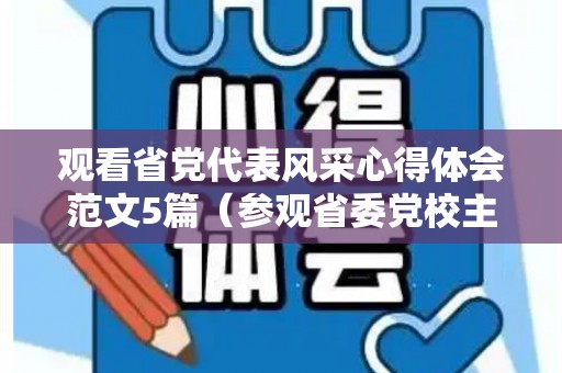 观看省党代表风采心得体会范文5篇（参观省委党校主题教室心得）