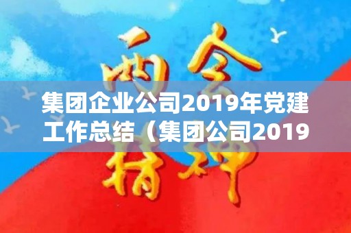 集团企业公司2019年党建工作总结（集团公司2019年党建工作报告范文）