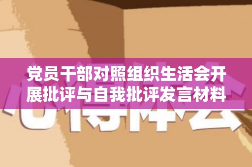 党员干部对照组织生活会开展批评与自我批评发言材料（组织生活会,对照检查）