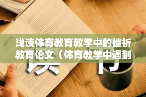 浅谈体育教育教学中的挫折教育论文（体育教学中遇到的问题）