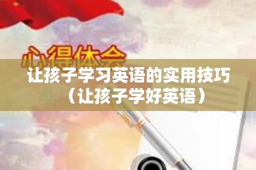 让孩子学习英语的实用技巧（让孩子学好英语）
