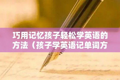 巧用记忆孩子轻松学英语的方法（孩子学英语记单词方法视频）