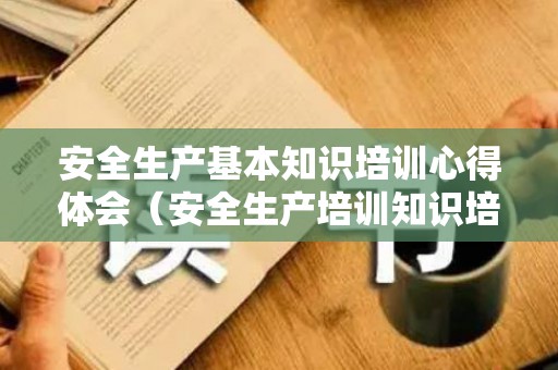 安全生产基本知识培训心得体会（安全生产培训知识培训总结）