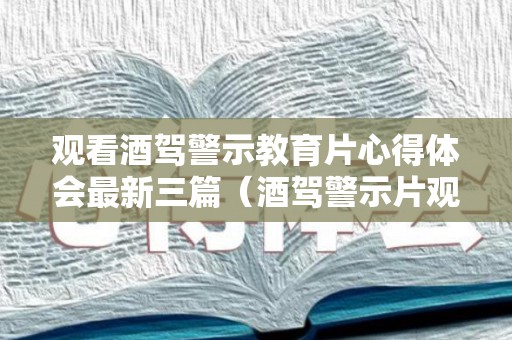 观看酒驾警示教育片心得体会最新三篇（酒驾警示片观后心得体会）