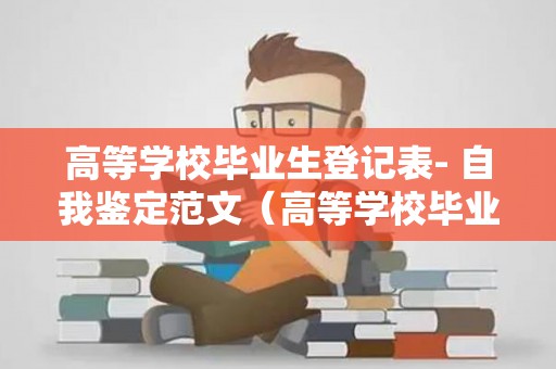 高等学校毕业生登记表- 自我鉴定范文（高等学校毕业生登记表自我鉴定300字范文）