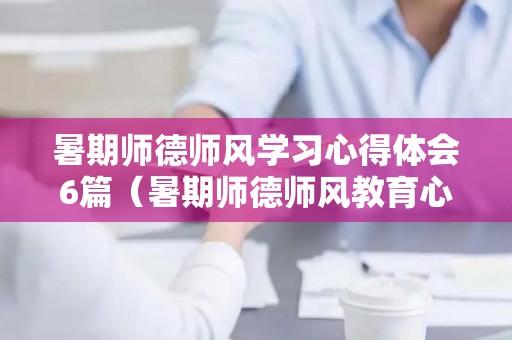暑期师德师风学习心得体会6篇（暑期师德师风教育心得体会800字）