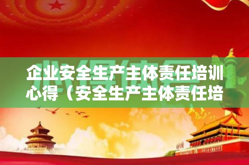 企业安全生产主体责任培训心得（安全生产主体责任培训总结）