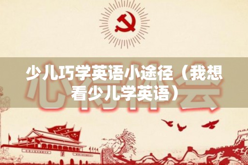 少儿巧学英语小途径（我想看少儿学英语）