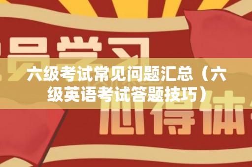 六级考试常见问题汇总（六级英语考试答题技巧）