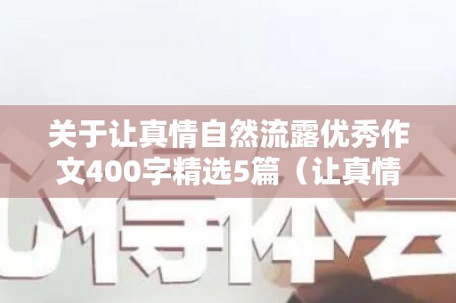 关于让真情自然流露优秀作文400字精选5篇（让真情自然流露作文字400字）