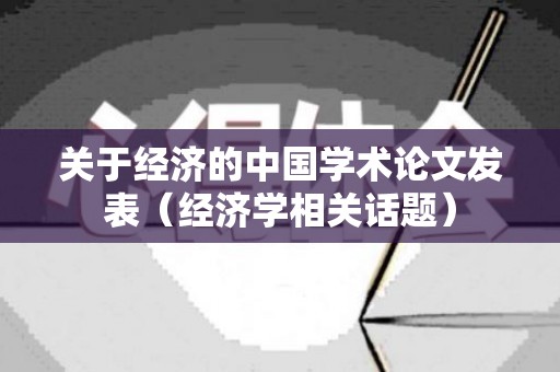 关于经济的中国学术论文发表（经济学相关话题）