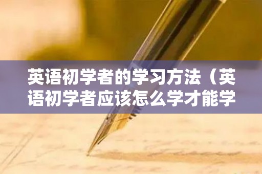英语初学者的学习方法（英语初学者应该怎么学才能学好）