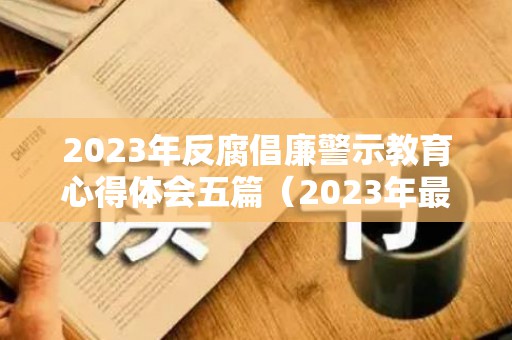 2023年反腐倡廉警示教育心得体会五篇（2023年最新反黑反贪电视剧）