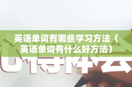 英语单词有哪些学习方法（英语单词有什么好方法）