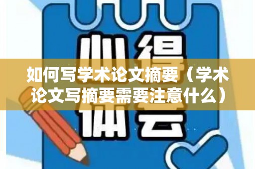 如何写学术论文摘要（学术论文写摘要需要注意什么）
