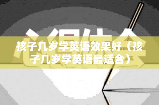 孩子几岁学英语效果好（孩子几岁学英语最适合）