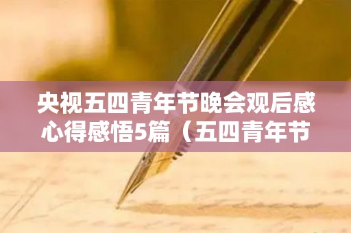 央视五四青年节晚会观后感心得感悟5篇（五四青年节节目心得）