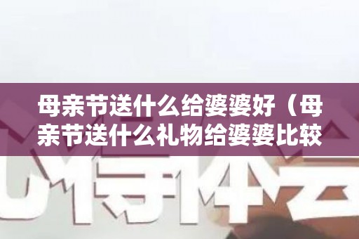 母亲节送什么给婆婆好（母亲节送什么礼物给婆婆比较好）