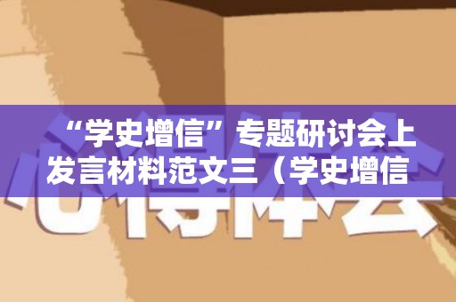 “学史增信”专题研讨会上发言材料范文三（学史增信研讨会发言稿）