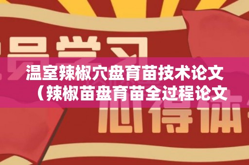 温室辣椒穴盘育苗技术论文（辣椒苗盘育苗全过程论文）