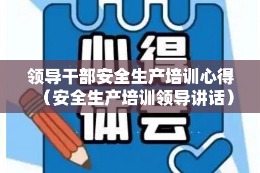 领导干部安全生产培训心得（安全生产培训领导讲话）