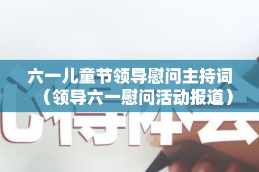 六一儿童节领导慰问主持词（领导六一慰问活动报道）