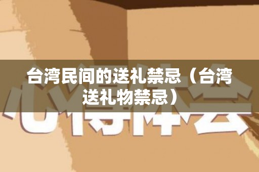 台湾民间的送礼禁忌（台湾送礼物禁忌）
