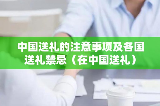 中国送礼的注意事项及各国送礼禁忌（在中国送礼）